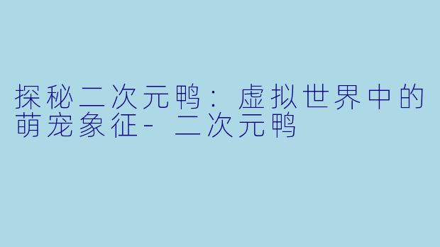 探秘二次元鸭：虚拟世界中的萌宠象征-二次元鸭