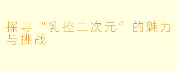 探寻“乳控二次元”的魅力与挑战