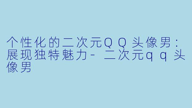 个性化的二次元QQ头像男：展现独特魅力-二次元qq头像男