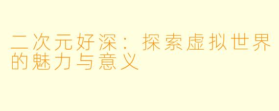 二次元好深：探索虚拟世界的魅力与意义