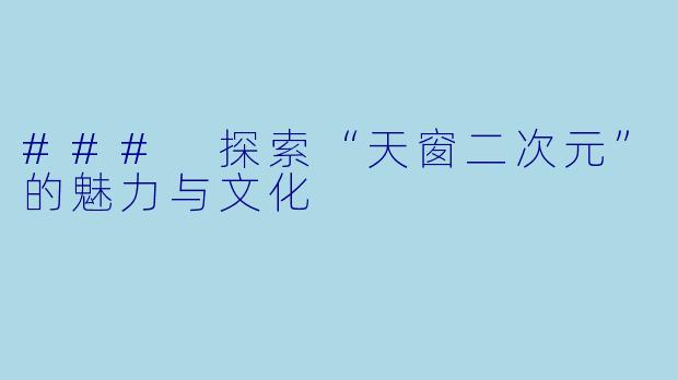 ### 探索“天窗二次元”的魅力与文化