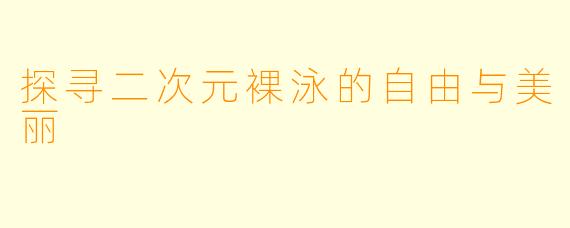 探寻二次元裸泳的自由与美丽