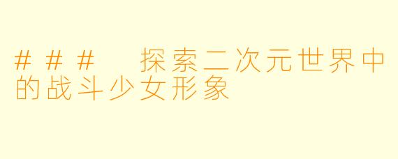 ### 探索二次元世界中的战斗少女形象