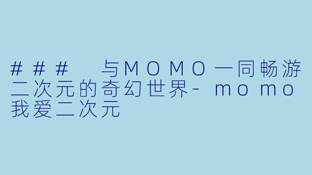 ### 与MOMO一同畅游二次元的奇幻世界-momo我爱二次元