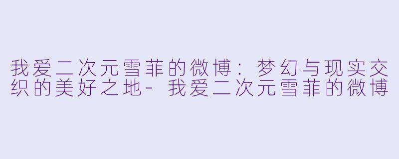 我爱二次元雪菲的微博：梦幻与现实交织的美好之地-我爱二次元雪菲的微博