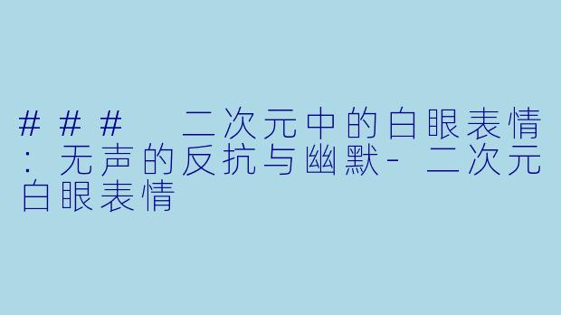### 二次元中的白眼表情：无声的反抗与幽默-二次元白眼表情