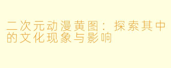 二次元动漫黄图：探索其中的文化现象与影响