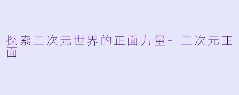 探索二次元世界的正面力量-二次元正面