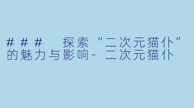 ### 探索“二次元猫仆”的魅力与影响-二次元猫仆