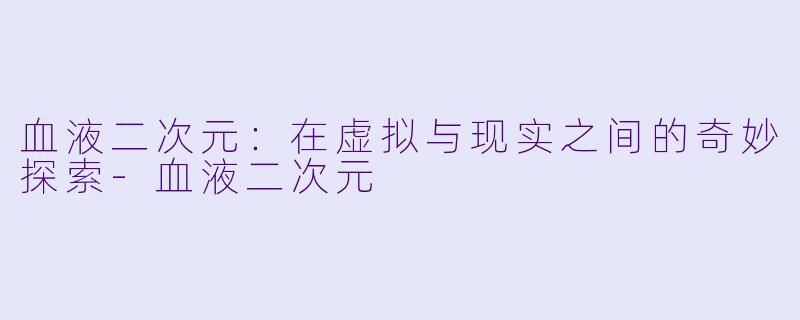 血液二次元：在虚拟与现实之间的奇妙探索-血液二次元