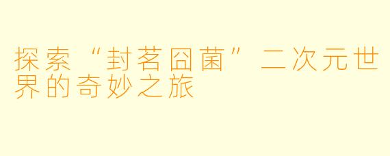 探索“封茗囧菌”二次元世界的奇妙之旅
