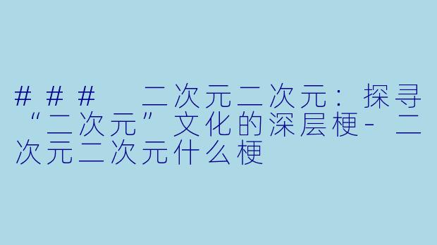 ### 二次元二次元：探寻“二次元”文化的深层梗-二次元二次元什么梗