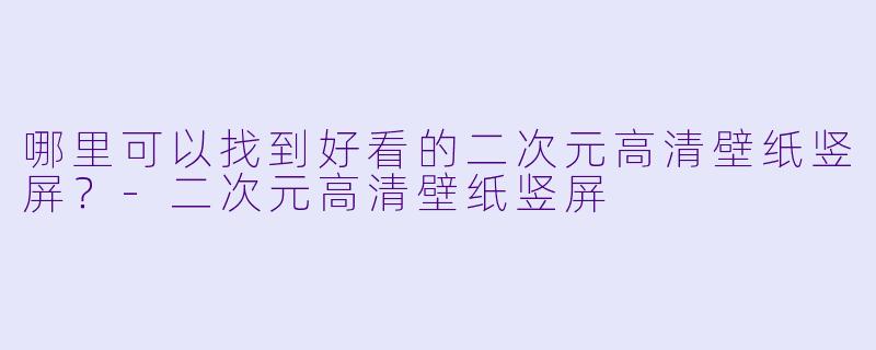 哪里可以找到好看的二次元高清壁纸竖屏？-二次元高清壁纸竖屏
