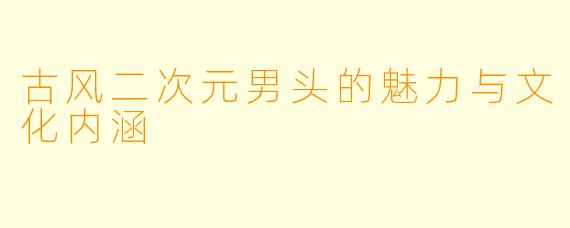 古风二次元男头的魅力与文化内涵