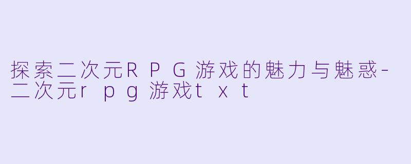 探索二次元RPG游戏的魅力与魅惑-二次元rpg游戏txt