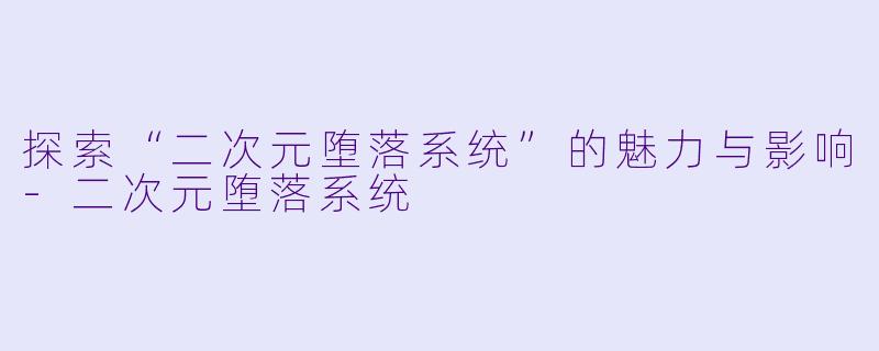 探索“二次元堕落系统”的魅力与影响-二次元堕落系统