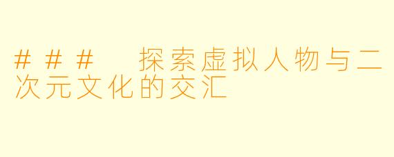### 探索虚拟人物与二次元文化的交汇