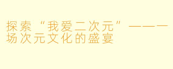 探索“我爱二次元”——一场次元文化的盛宴