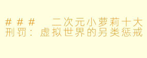 ### 二次元小萝莉十大刑罚：虚拟世界的另类惩戒
