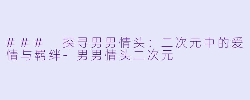 ### 探寻男男情头：二次元中的爱情与羁绊-男男情头二次元