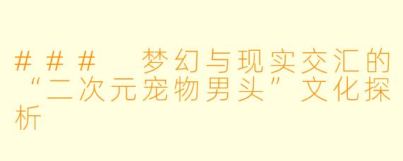 ### 梦幻与现实交汇的“二次元宠物男头”文化探析