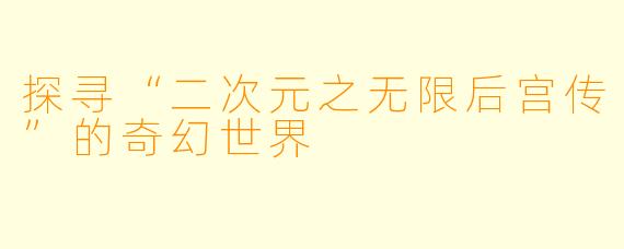 探寻“二次元之无限后宫传”的奇幻世界