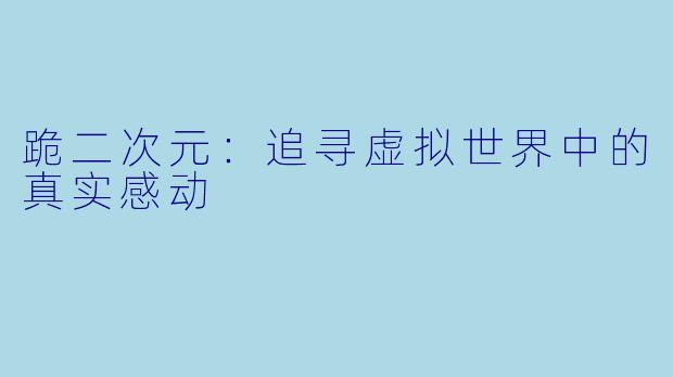 跪二次元：追寻虚拟世界中的真实感动