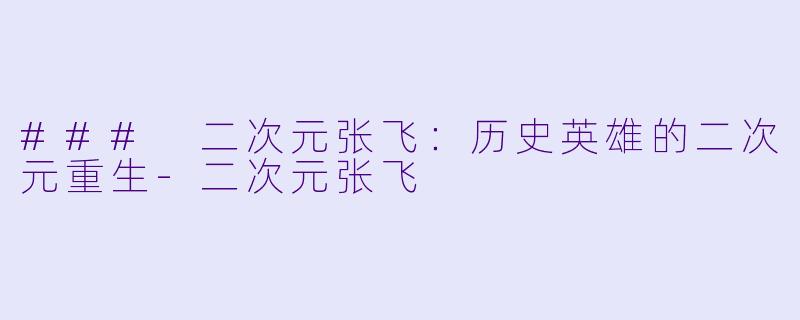 ### 二次元张飞：历史英雄的二次元重生-二次元张飞