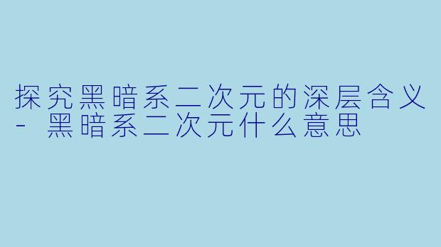 探究黑暗系二次元的深层含义-黑暗系二次元什么意思