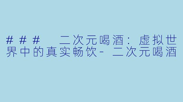 ### 二次元喝酒：虚拟世界中的真实畅饮-二次元喝酒