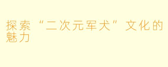探索“二次元军犬”文化的魅力
