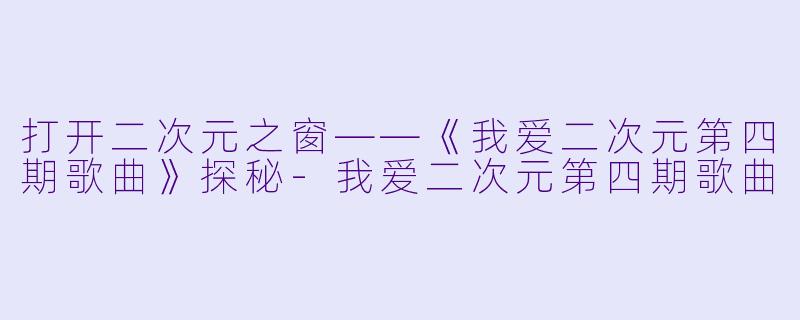 打开二次元之窗——《我爱二次元第四期歌曲》探秘-我爱二次元第四期歌曲
