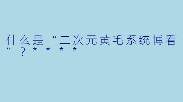 什么是“二次元黄毛系统博看”?****
