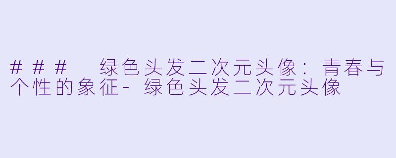 ### 绿色头发二次元头像：青春与个性的象征-绿色头发二次元头像