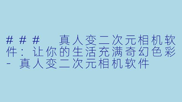 ### 真人变二次元相机软件：让你的生活充满奇幻色彩-真人变二次元相机软件
