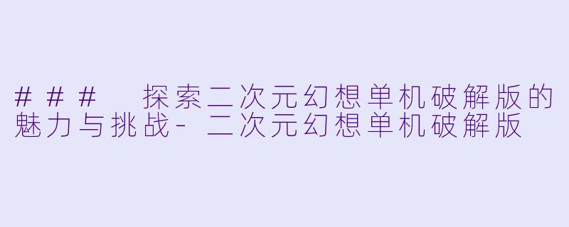 ### 探索二次元幻想单机破解版的魅力与挑战-二次元幻想单机破解版