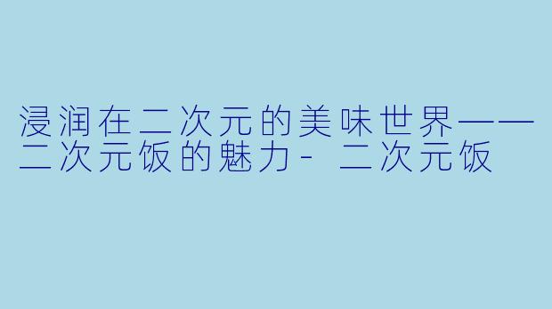 浸润在二次元的美味世界——二次元饭的魅力-二次元饭