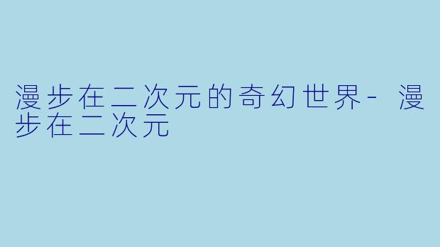 漫步在二次元的奇幻世界-漫步在二次元