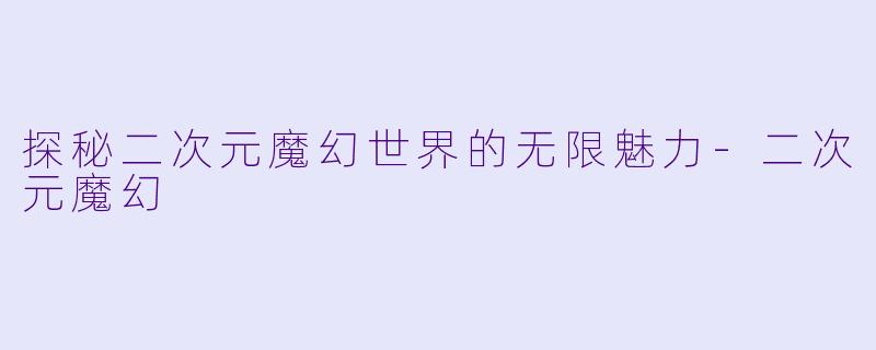 探秘二次元魔幻世界的无限魅力