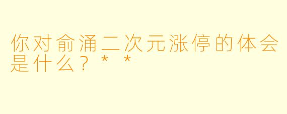 你对俞涌二次元涨停的体会是什么?**