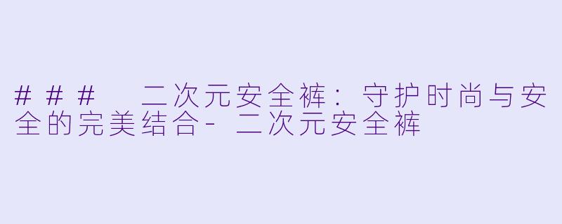 ### 二次元安全裤：守护时尚与安全的完美结合-二次元安全裤