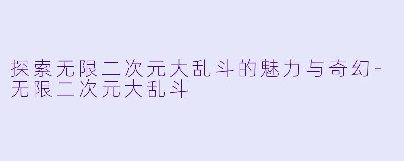 探索无限二次元大乱斗的魅力与奇幻-无限二次元大乱斗