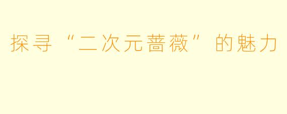 探寻“二次元蔷薇”的魅力