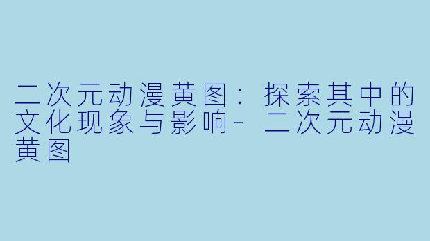二次元动漫黄图：探索其中的文化现象与影响-二次元动漫黄图