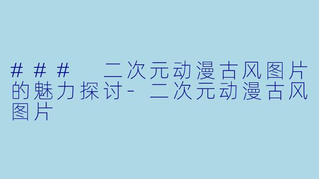 ### 二次元动漫古风图片的魅力探讨-二次元动漫古风图片