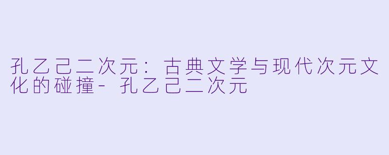 孔乙己二次元：古典文学与现代次元文化的碰撞-孔乙己二次元