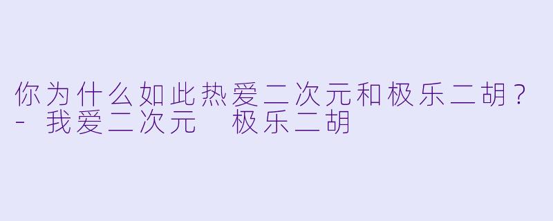 你为什么如此热爱二次元和极乐二胡？