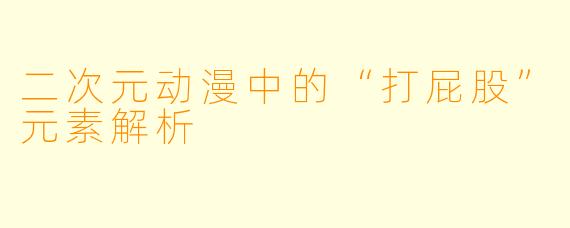 二次元动漫中的“打屁股”元素解析