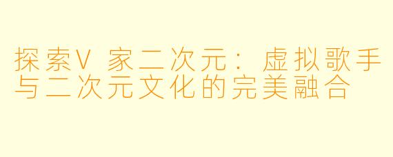 探索V家二次元：虚拟歌手与二次元文化的完美融合