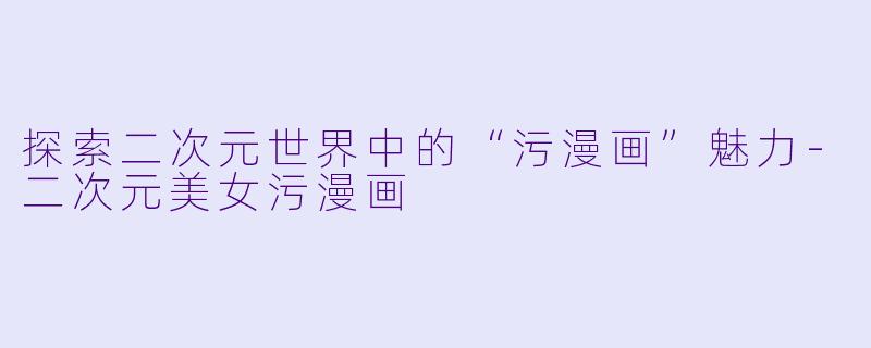 探索二次元世界中的“污漫画”魅力-二次元美女污漫画